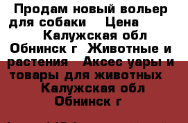 Продам новый вольер для собаки. › Цена ­ 45 000 - Калужская обл., Обнинск г. Животные и растения » Аксесcуары и товары для животных   . Калужская обл.,Обнинск г.